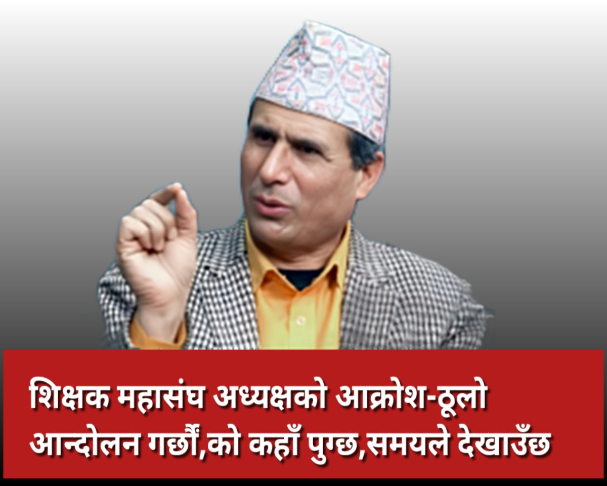 शिक्षक महासंघ अध्यक्षको आक्रोश-ठूलो आन्दोलन गर्छौं,को कहाँ पुग्छ,समयले देखाउँछ